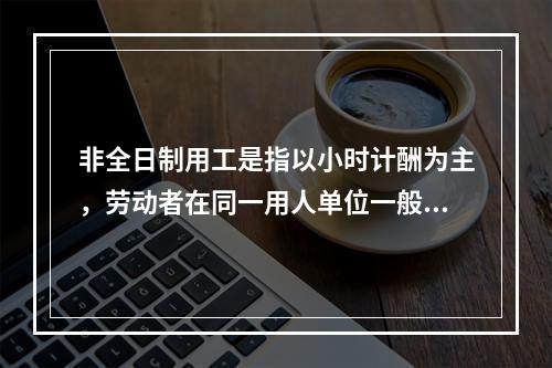 非全日制用工是指以小时计酬为主，劳动者在同一用人单位一般平均