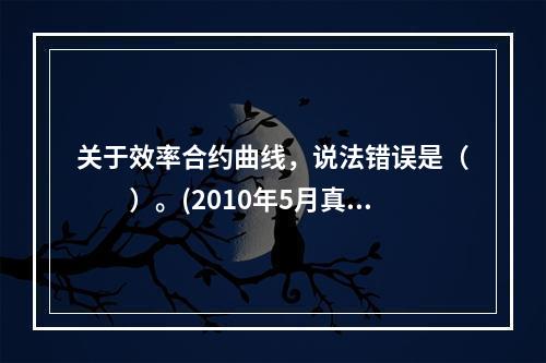 关于效率合约曲线，说法错误是（  ）。(2010年5月真题)