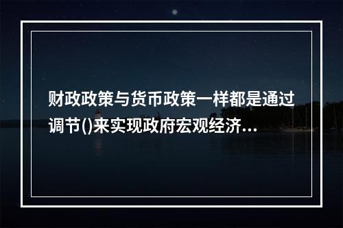 财政政策与货币政策一样都是通过调节()来实现政府宏观经济目标