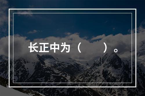 长正中为（　　）。