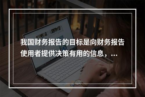 我国财务报告的目标是向财务报告使用者提供决策有用的信息，并反