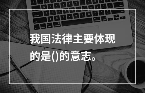 我国法律主要体现的是()的意志。