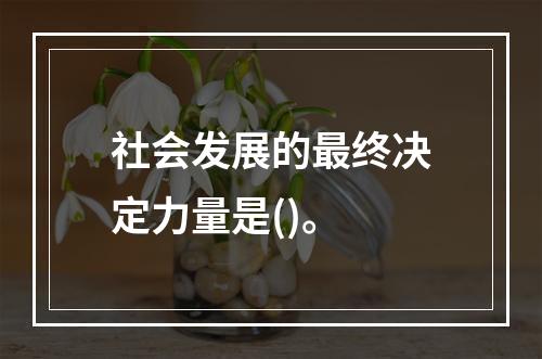 社会发展的最终决定力量是()。