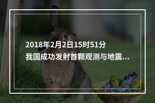 2018年2月2日15时51分我国成功发射首颗观测与地震活动