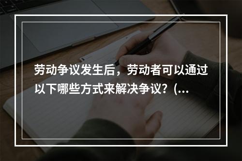 劳动争议发生后，劳动者可以通过以下哪些方式来解决争议？()