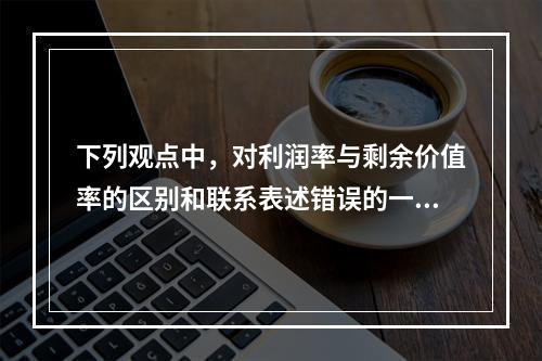 下列观点中，对利润率与剩余价值率的区别和联系表述错误的一项是