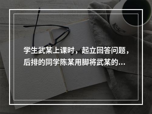 学生武某上课时，起立回答问题，后排的同学陈某用脚将武某的椅子