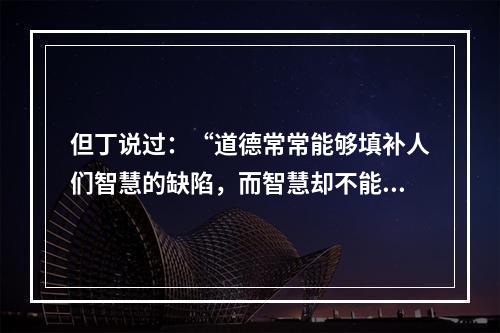 但丁说过：“道德常常能够填补人们智慧的缺陷，而智慧却不能同样