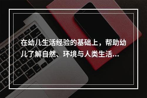 在幼儿生活经验的基础上，帮助幼儿了解自然、环境与人类生活的关