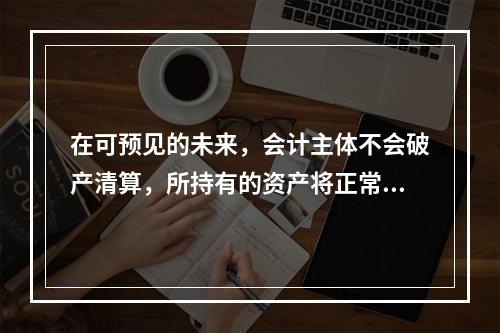 在可预见的未来，会计主体不会破产清算，所持有的资产将正常营运