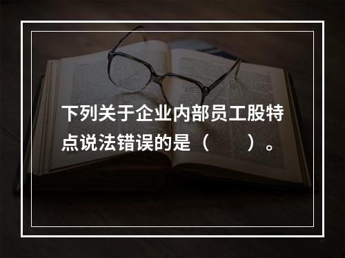 下列关于企业内部员工股特点说法错误的是（　　）。