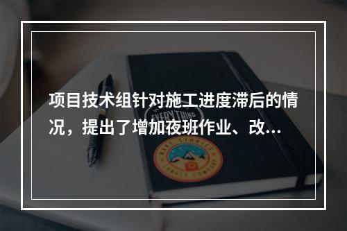 项目技术组针对施工进度滞后的情况，提出了增加夜班作业、改进施