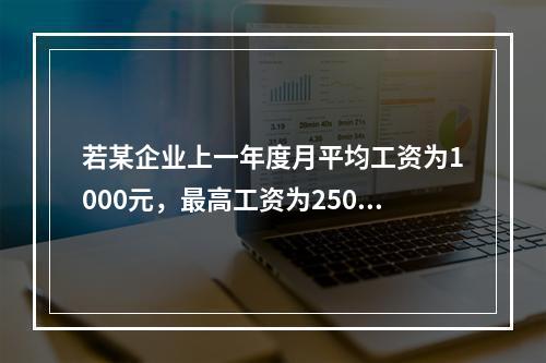 若某企业上一年度月平均工资为1000元，最高工资为2500元