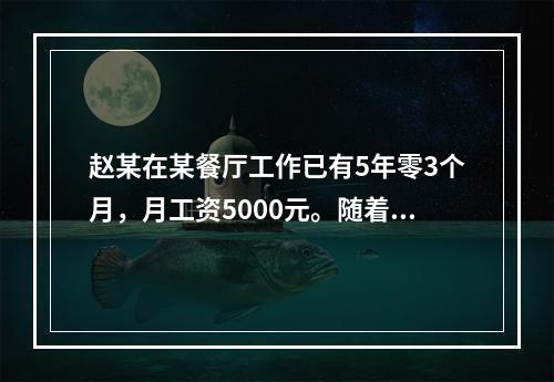 赵某在某餐厅工作已有5年零3个月，月工资5000元。随着人工