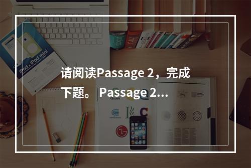 请阅读Passage 2，完成下题。 Passage 2 O