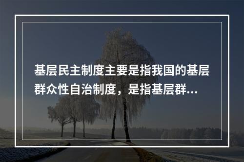 基层民主制度主要是指我国的基层群众性自治制度，是指基层群众性