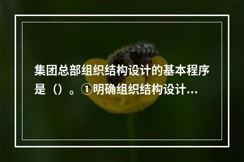 集团总部组织结构设计的基本程序是（）。①明确组织结构设计的依