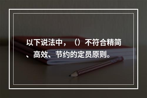 以下说法中，（）不符合精简、高效、节约的定员原则。