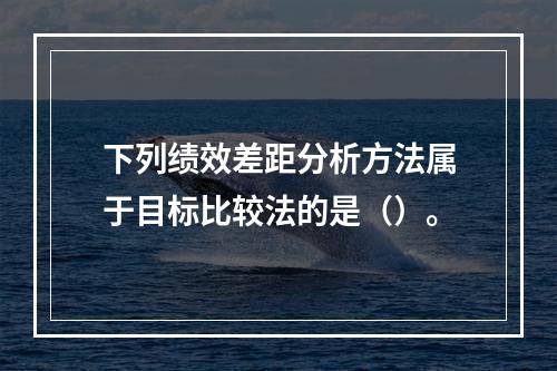 下列绩效差距分析方法属于目标比较法的是（）。