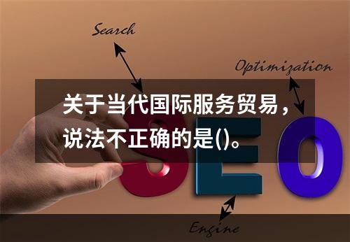 关于当代国际服务贸易，说法不正确的是()。