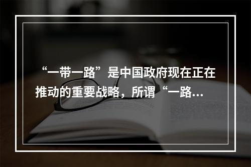 “一带一路”是中国政府现在正在推动的重要战略，所谓“一路”是