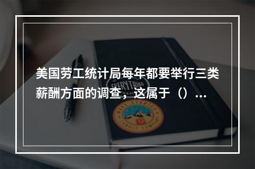 美国劳工统计局每年都要举行三类薪酬方面的调查，这属于（）。[