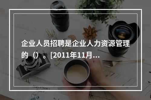 企业人员招聘是企业人力资源管理的（）。[2011年11月四级