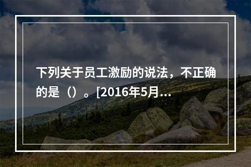 下列关于员工激励的说法，不正确的是（）。[2016年5月三级