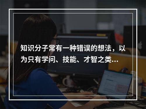 知识分子常有一种错误的想法，以为只有学问、技能、才智之类才算