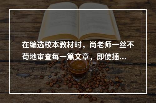 在编选校本教材时，尚老师一丝不苟地审查每一篇文章，即使插图的