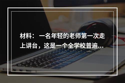 材料： 一名年轻的老师第一次走上讲台，这是一个全学校普遍认为