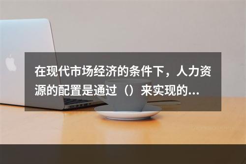 在现代市场经济的条件下，人力资源的配置是通过（）来实现的。[