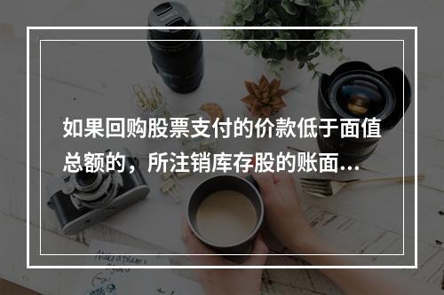 如果回购股票支付的价款低于面值总额的，所注销库存股的账面余额