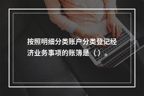 按照明细分类账户分类登记经济业务事项的账簿是（ ）。