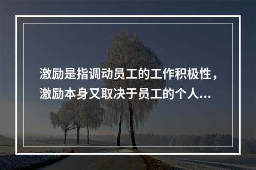 激励是指调动员工的工作积极性，激励本身又取决于员工的个人特点