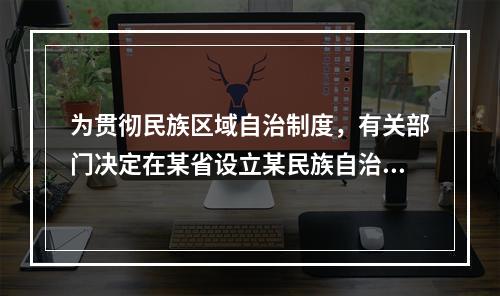 为贯彻民族区域自治制度，有关部门决定在某省设立某民族自治县。