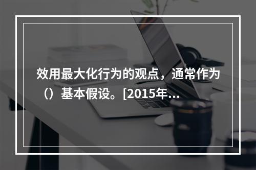 效用最大化行为的观点，通常作为（）基本假设。[2015年11