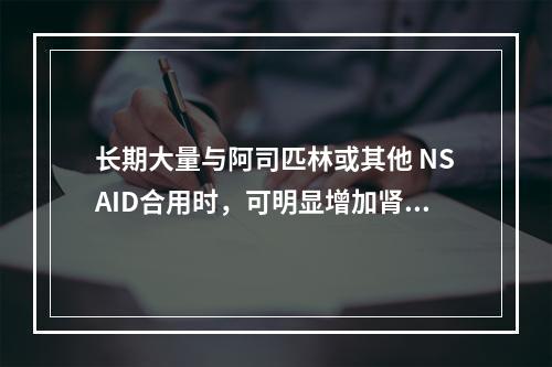 长期大量与阿司匹林或其他 NSAID合用时，可明显增加肾毒性