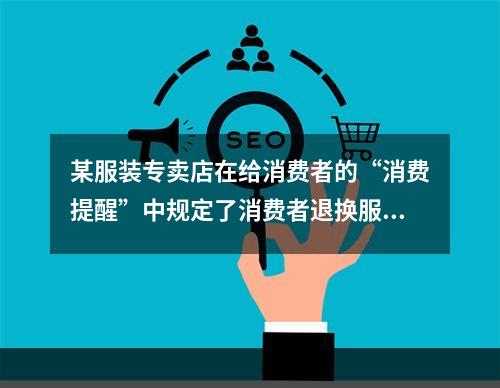 某服装专卖店在给消费者的“消费提醒”中规定了消费者退换服装的