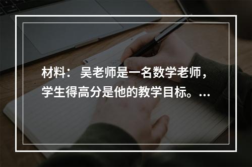 材料： 吴老师是一名数学老师，学生得高分是他的教学目标。他也