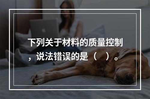 下列关于材料的质量控制，说法错误的是（　）。