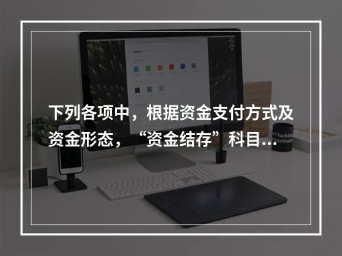 下列各项中，根据资金支付方式及资金形态，“资金结存”科目应设