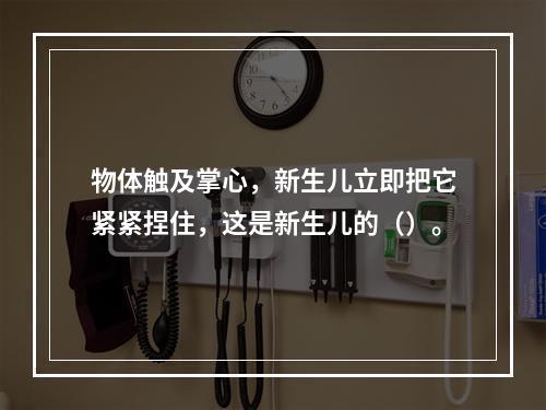 物体触及掌心，新生儿立即把它紧紧捏住，这是新生儿的（）。