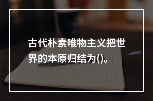 古代朴素唯物主义把世界的本原归结为()。