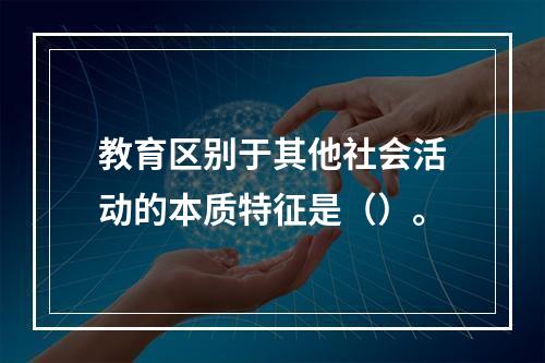 教育区别于其他社会活动的本质特征是（）。