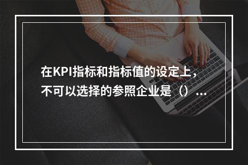 在KPI指标和指标值的设定上，不可以选择的参照企业是（）。[