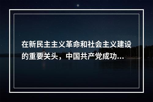 在新民主主义革命和社会主义建设的重要关头，中国共产党成功地完