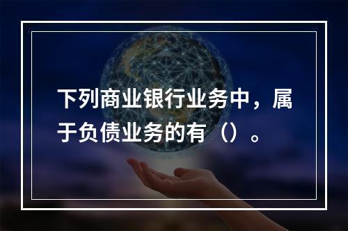 下列商业银行业务中，属于负债业务的有（）。