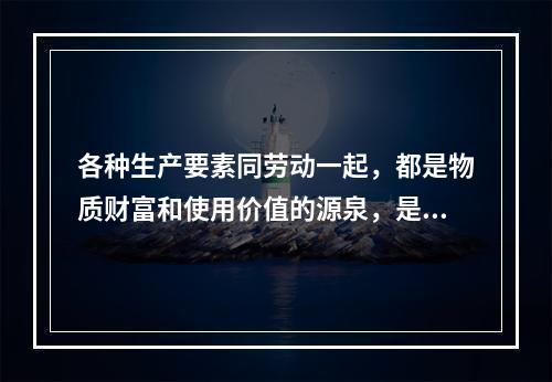 各种生产要素同劳动一起，都是物质财富和使用价值的源泉，是社会