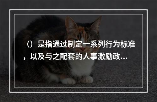 （）是指通过制定一系列行为标准，以及与之配套的人事激励政策的